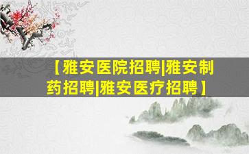 【雅安医院招聘|雅安制药招聘|雅安医疗招聘】